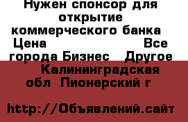 Нужен спонсор для открытие коммерческого банка › Цена ­ 200.000.000.00 - Все города Бизнес » Другое   . Калининградская обл.,Пионерский г.